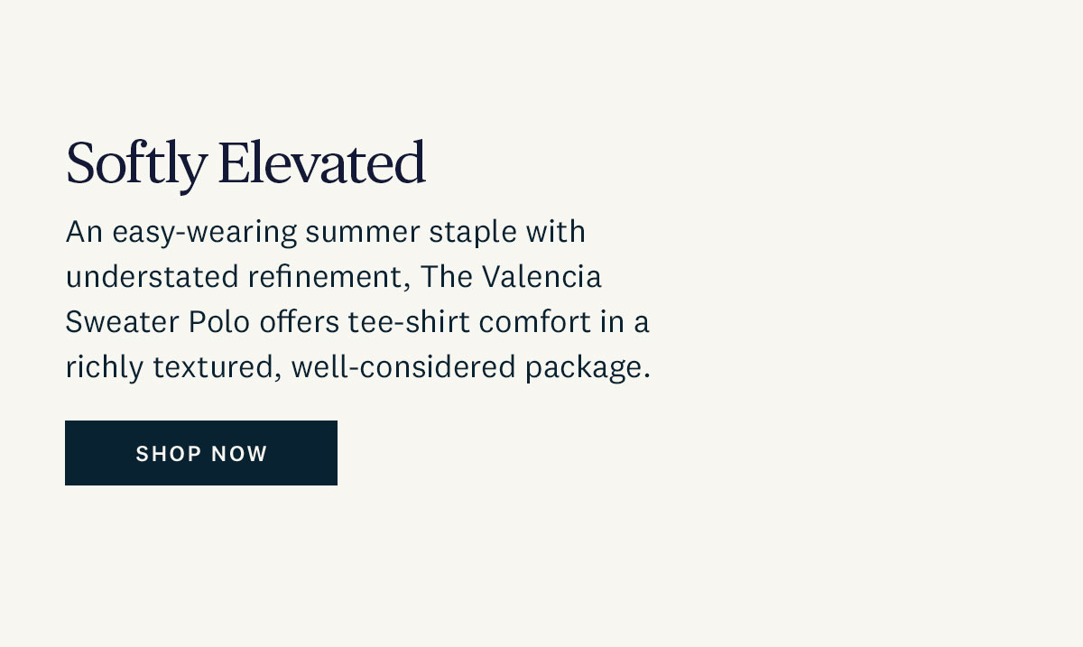 Softly Elevated. An easy-wearing summer staple with understated refinement, The Valencia Sweater Polo offers tee-shirt comfort in a richly textured, well-considered package. Shop Now. 