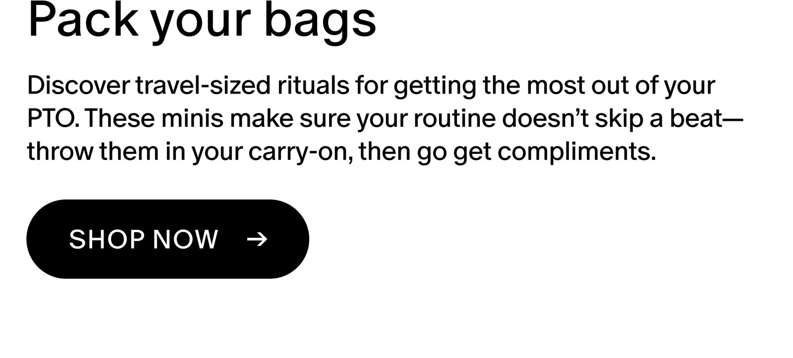 Discover travel-sized rituals for getting the most out of your PTO. These minis make sure your routine doesn’t skip a beat—throw them in your carry-on, then go get compliments.
