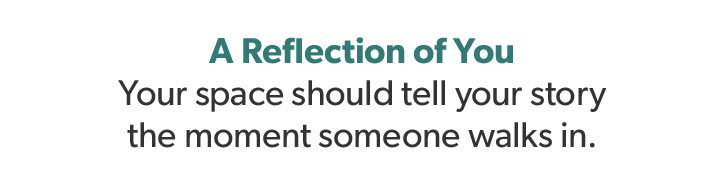 A Reflection of You. Your space should tell your story the moment someone walks in.