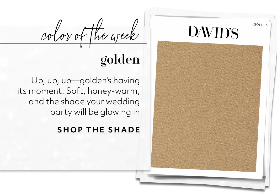 golden Up, up, up—golden's having its moment. Soft, honey-warm, and the shade your wedding party will be glowing in SHOP THE SHADE