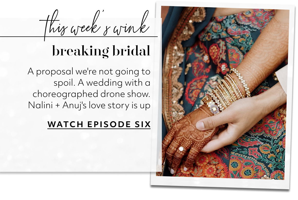 this week’s wink breaking bridal A proposal we're not going to spoil. A wedding with a choreographed drone show. Nalini + Anuj's love story is up WATCH EPISODE SIX