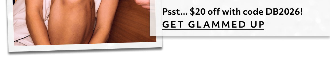 Psst... $20 off with code DB2026! GET GLAMMED UP