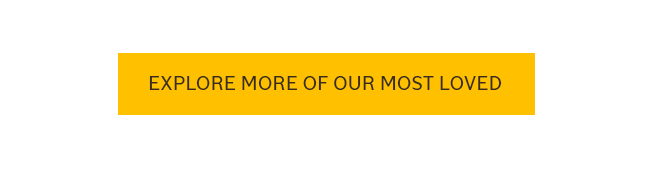 EXPLORE MORE OF OUR MOST LOVED