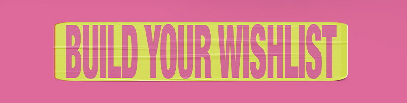 BUILD YOUR WISHLIST