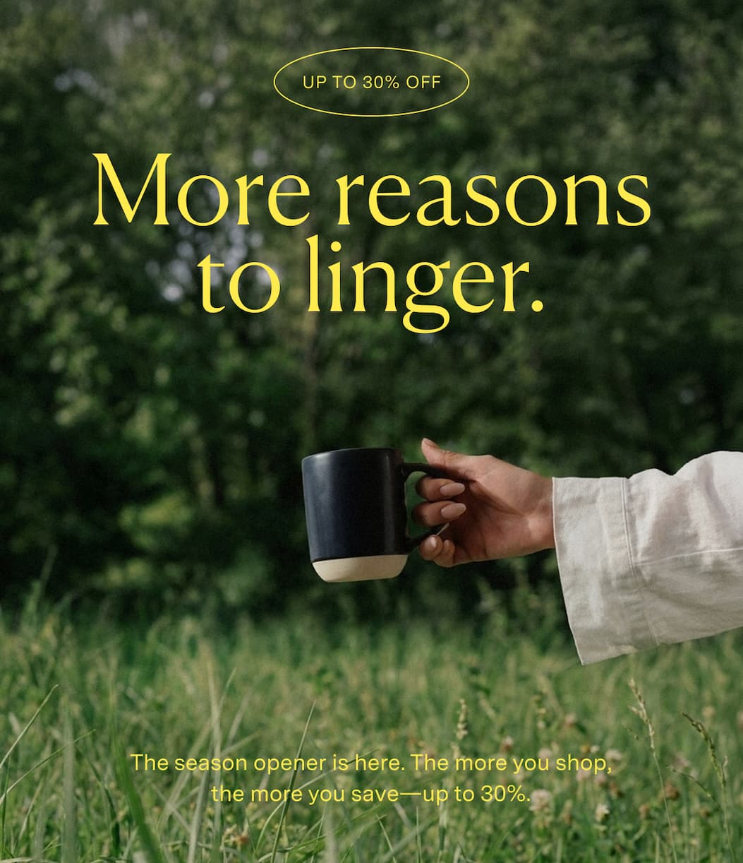 Up to 30% off. More reasons to linger. The season opener is here. The more you shop, the more you save—up to 30%.