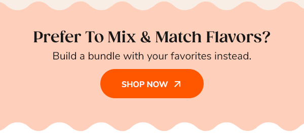 Prefer To Mix & Match Flavors? Shop Bundles >>