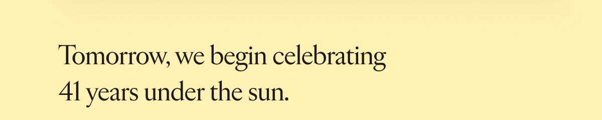 Tomorrow, we begin celebrating 41 years under the sun.