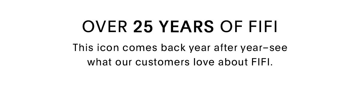 OVER 25 YEARS OF FIFI This icon comes back year after year - see what our customers love about FIFI.