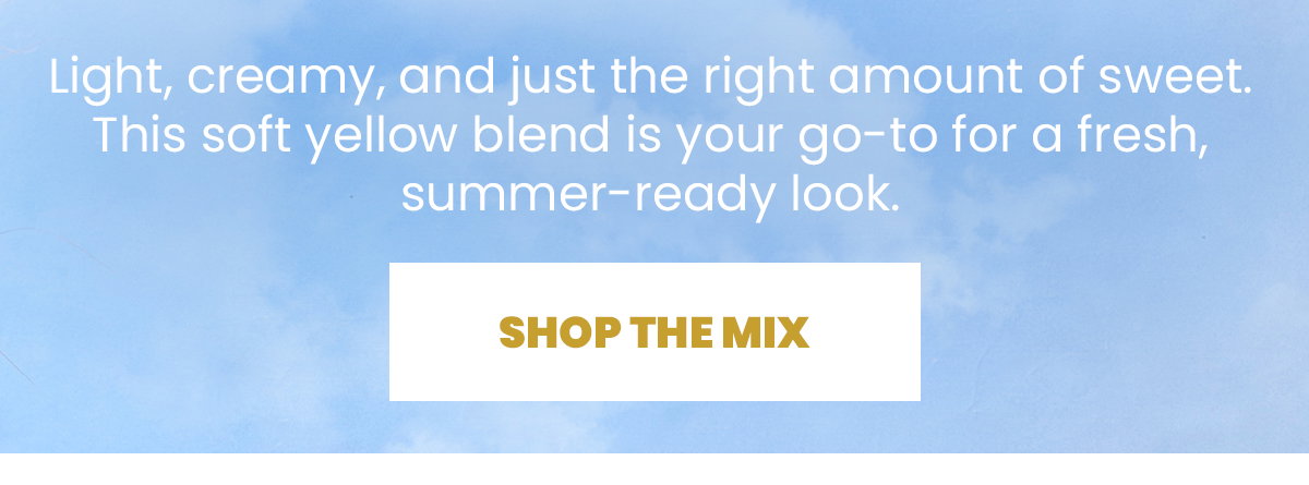 Light, creamy, and just the right amount of sweet. This soft yellow blend is your go-to for a fresh, summer-ready look.