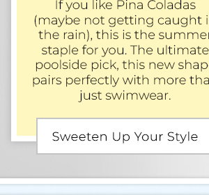 If you like Pina Coladas (maybe not getting caught in the rain), this is the summer staple for you. The ultimate poolside pick, this new shape pairs perfectly with more than just swimwear. - Sweeten Up Your Style