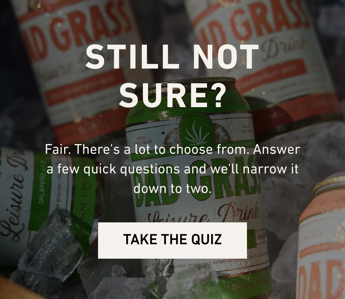 Still Not Sure? Fair. There's a lot to choose from. Answer a few quick questions and we'll narrow it down to two.