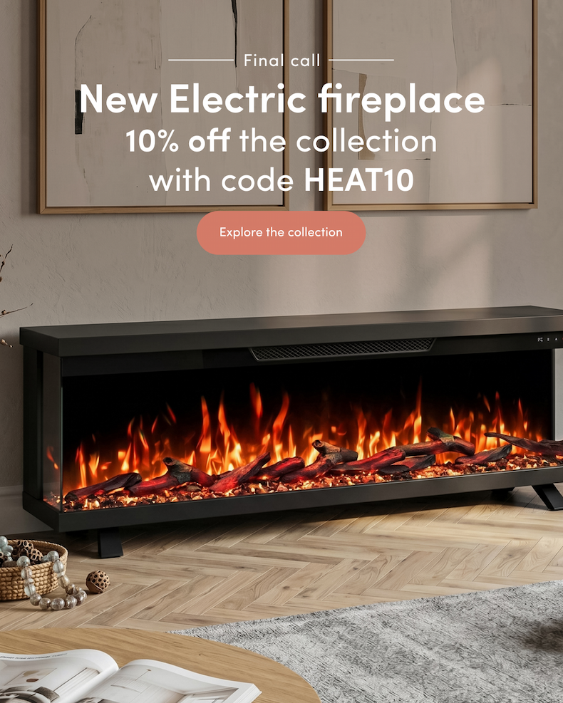 final call New Electric fireplace 10% off the collection with code HEAT10 Ends 14 May CTA: Explore the collection