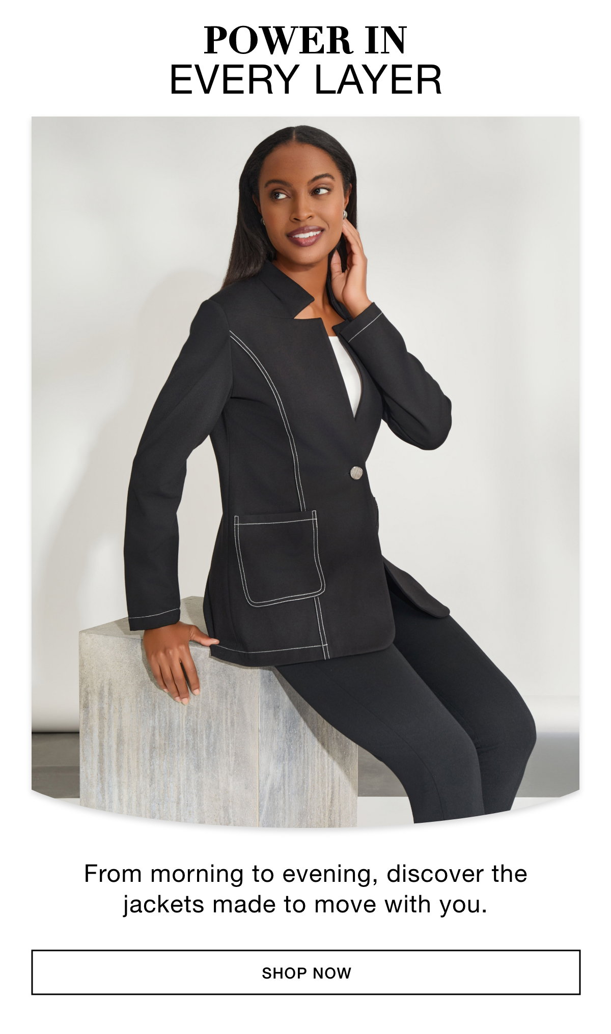 POWER IN EVERY LAYER - From morning to evening, discover the jackets made to move with you. SHOP NOW >>