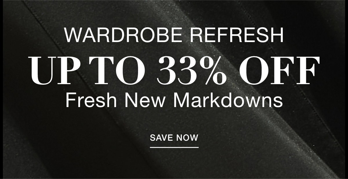 WARDROBE REFRESH  UP TO  33% OFF  Fresh New Markdowns - SAVE NOW >>