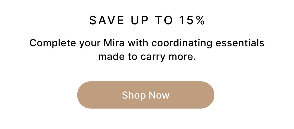 SAVE UP TO 15% Complete your Mira with coordinating essentials made to carry more. Shop Now