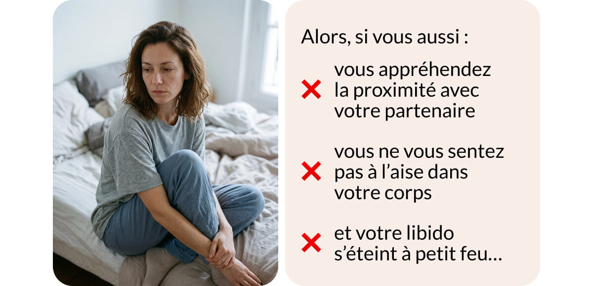 Alors, si vous aussi : ❌ vous appréhendez  la proximité avec votre partenaire ❌ vous ne vous sentez pas à l’aise dans votre corps ❌ et votre libido s’éteint à petit feu…