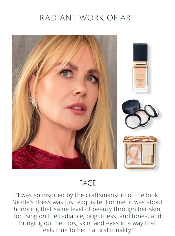 I was so inspired by the craftsmanship of the look. Nicole’s dress was just exquisite. For me, it was about honoring that same level of beauty through her skin, focusing on the radiance, brig