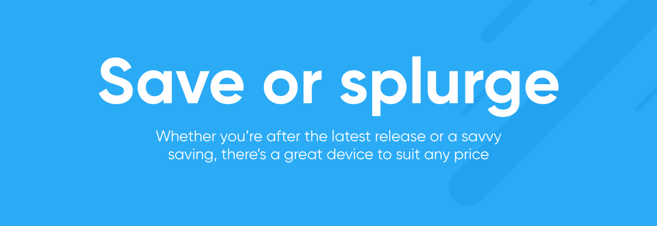 Save or splurge: Whether you're after the latest release or a savvy saving, there's a great device to suit any price