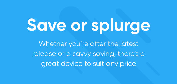 Save or splurge: Whether you're after the latest release or a savvy saving, there's a great device to suit any price