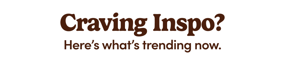 Craving Inspo? Here's what's trending now.