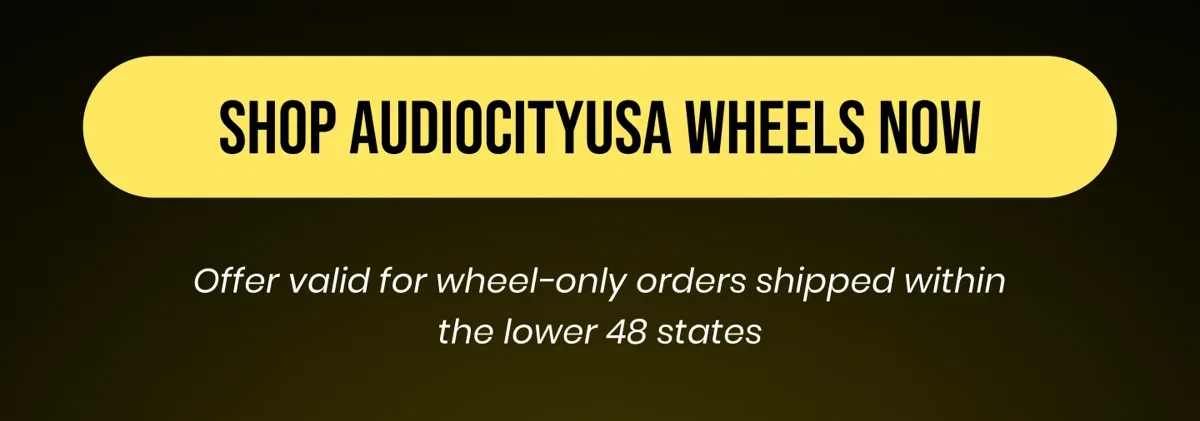 [SHOP AUDIOCITYUSA WHEELS NOW] Offer valid for wheel-only orders shipped within the lower 48 states