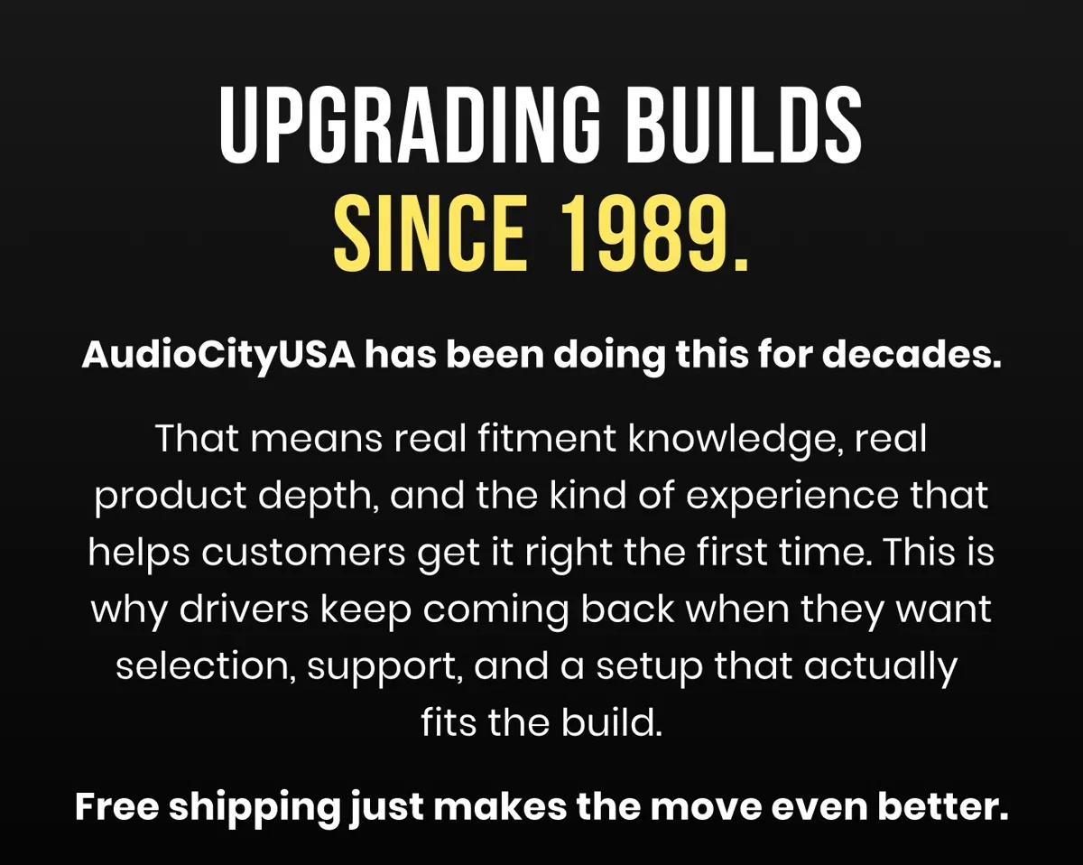 UPGRADING BUILDS SINCE 1989. AudioCityUSA has been doing this for decades. That means real fitment knowledge, real product depth, and the kind of experience that helps customers get it right the first time. This is why drivers keep coming back when they want selection, support, and a setup that actually fits the build. Free shipping just makes the move even better.