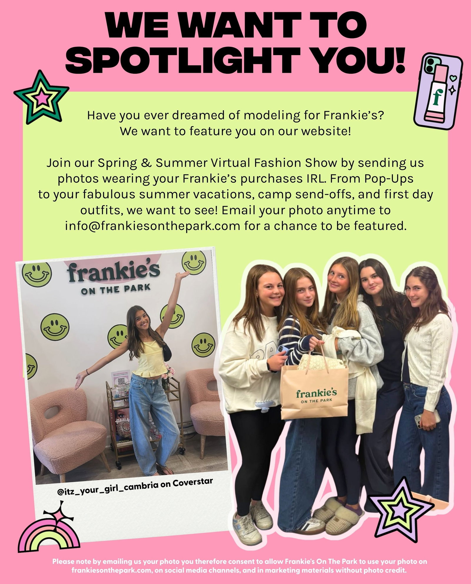 We Want to Spotlight You! Have you ever dreamed of modeling for Frankie’s? We want to feature you on our website!  Join our Spring & Summer Virtual Fashion Show by sending us photos wearing your Frankie’s purchases IRL. From Pop-Ups to your fabulous summer vacations, camp send-offs, and first day outfits, we want to see! Email your photo anytime to info@frankiesonthepark.com for a chance to be featured. Please note by emailing us your photo you therefore consent to allow Frankie's On The Park to use your photo on frankiesonthepark.com, on social media channels, and in marketing materials without photo credit. 