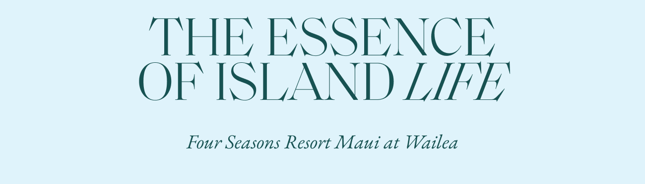 THE ESSENCE OF ISLAND LIFE - Four Seasons Resort Maui at Wailea