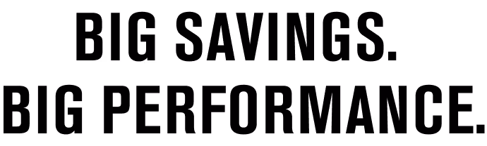 BIG SAVINGS. BIG PERFORMANCE.