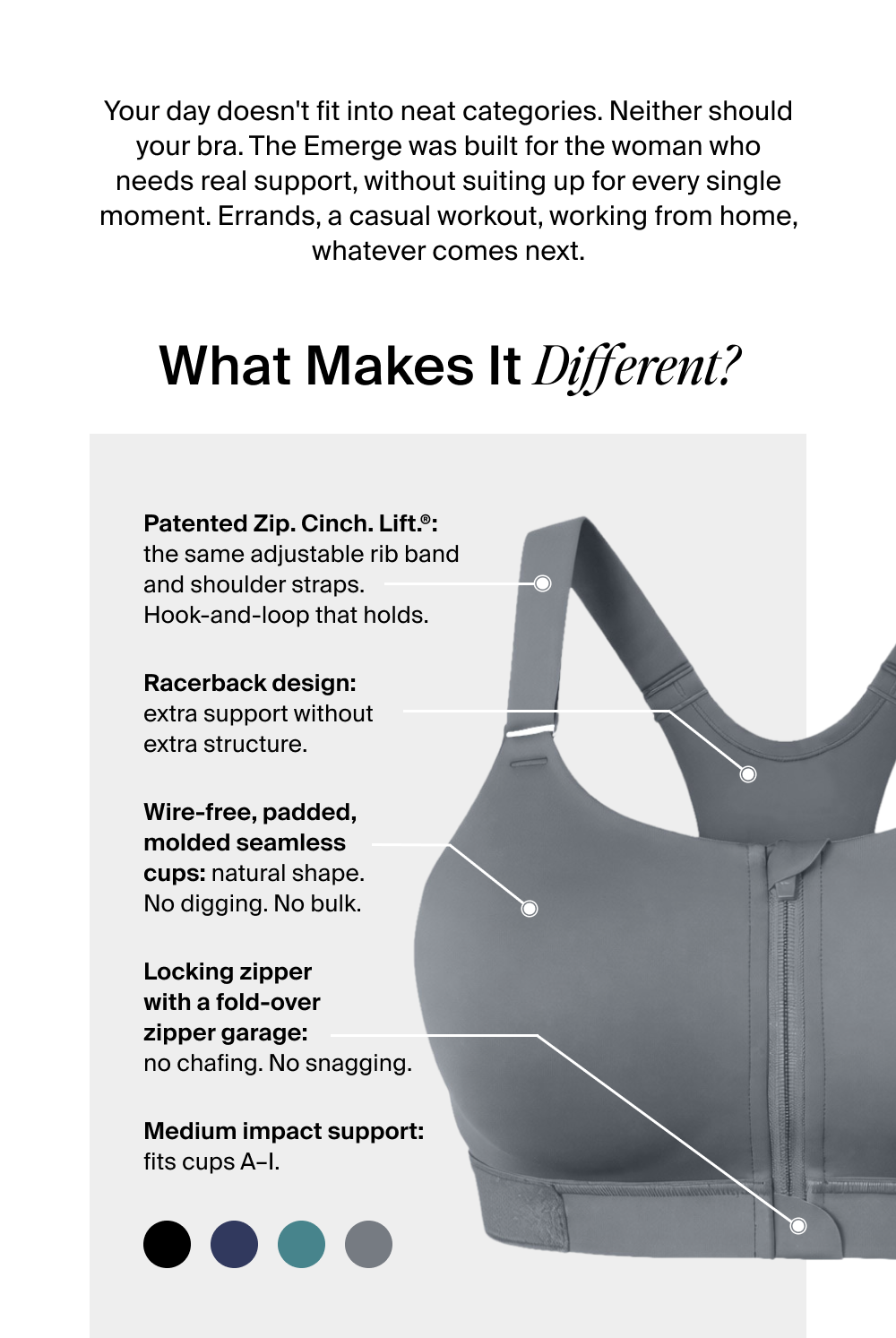 Your day doesn't fit into neat categories. Neither should your bra. The Emerge was built for the woman who needs real support, without suiting up for every single moment. Errands, a casual workout, working from home, whatever comes next.