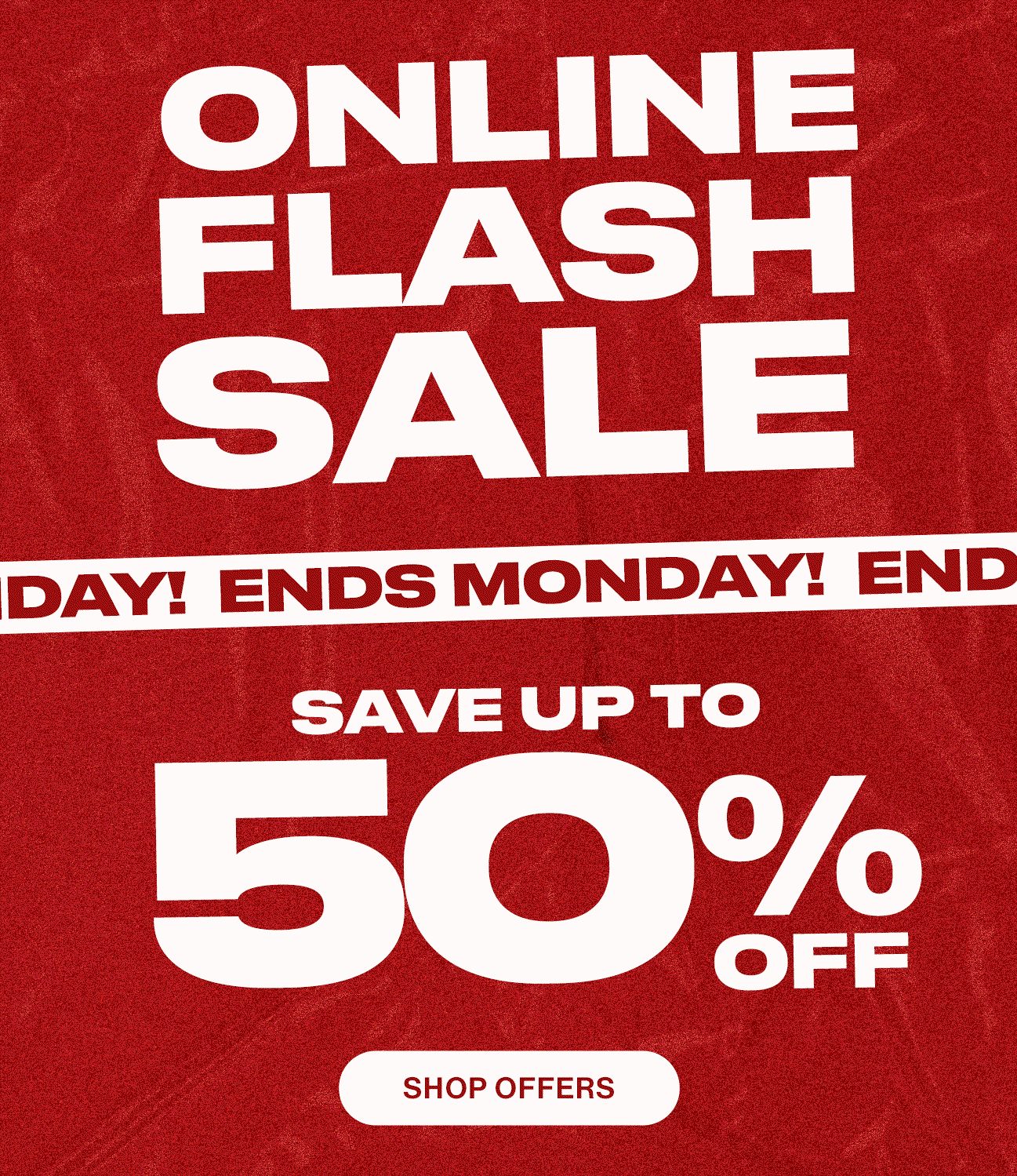 Online Flash Sale. Ends Monday. Save up to 50% off. Shop Offers.