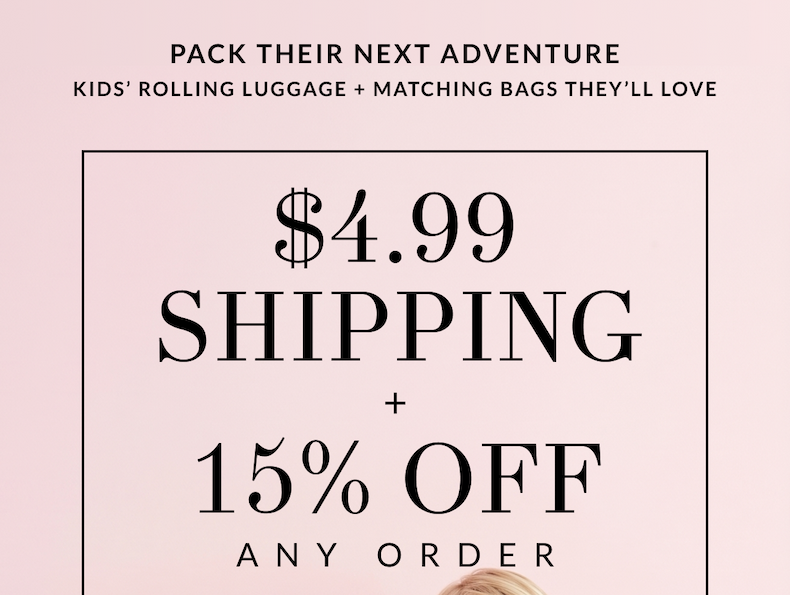 Pack Their Next Adventure Kids’ rolling luggage + matching bags they’ll love $4.99 Shipping + 15% Off Any Order Use Code 05682271