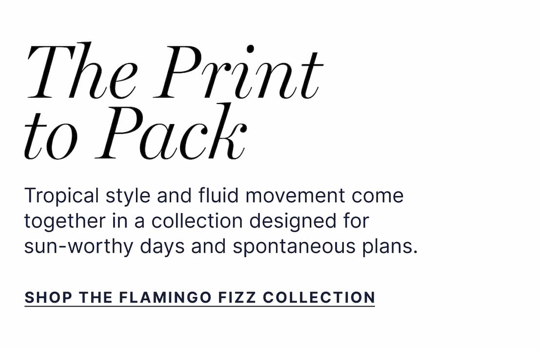 The Print to Pack - Tropical style and fluid movement come together in a collection designed for  sun-worthy days and spontaneous plans. - Shop the Flamingo Fizz Collection