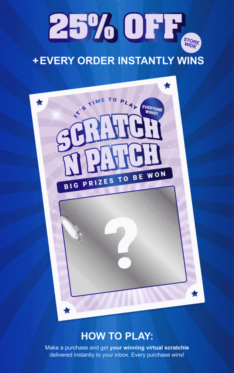 It's Time To Play Scratch N Patch. 25% OFF and every order instantly wins. Make a purchase and get your winning scratchie delivered instantly to your inbox. Every purchase wins!