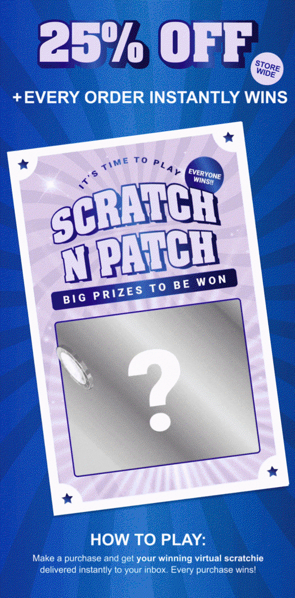 It's Time To Play Scratch N Patch. 25% OFF and every order instantly wins. Make a purchase and get your winning scratchie delivered instantly to your inbox. Every purchase wins!