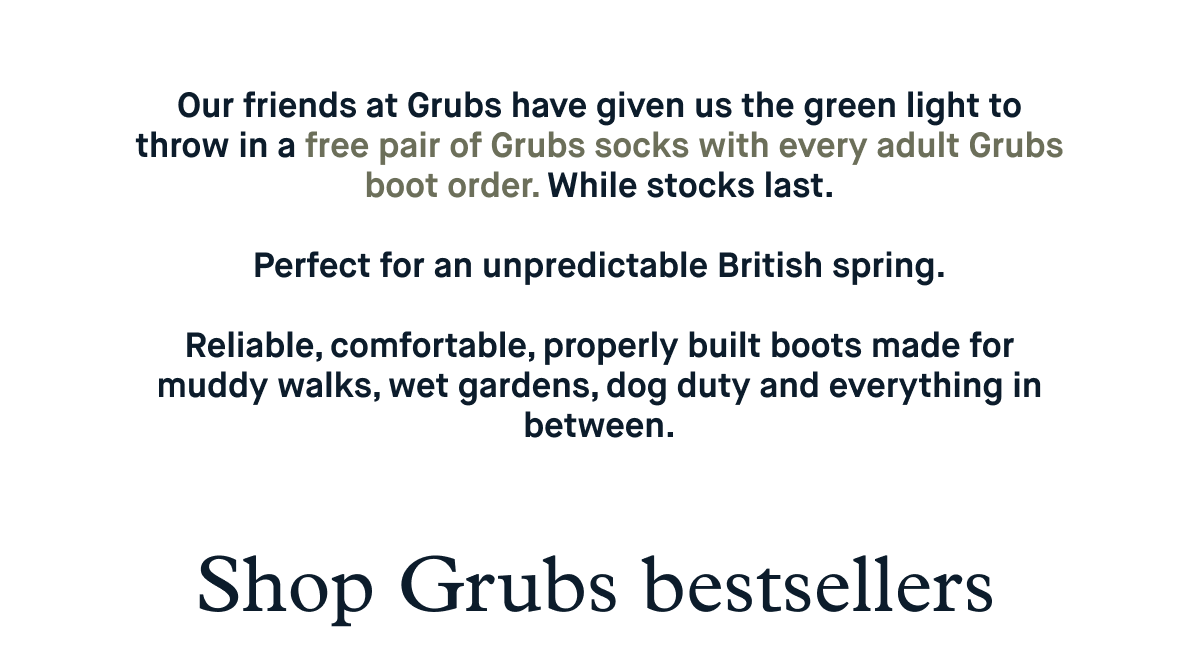 Our friends at Grubs have given us the green light to throw in a free pair of Grubs socks with every adult Grubs boot order.  Perfect for an unpredictable British spring.  Reliable, comfortable, properly built boots made for muddy walks, wet gardens, dog duty and everything in between.