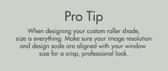 Pro Tip: When designing your custom roller shade, size is everything. Make sure your image resolution and design scale are aligned with your window size for a crisp, professional look.