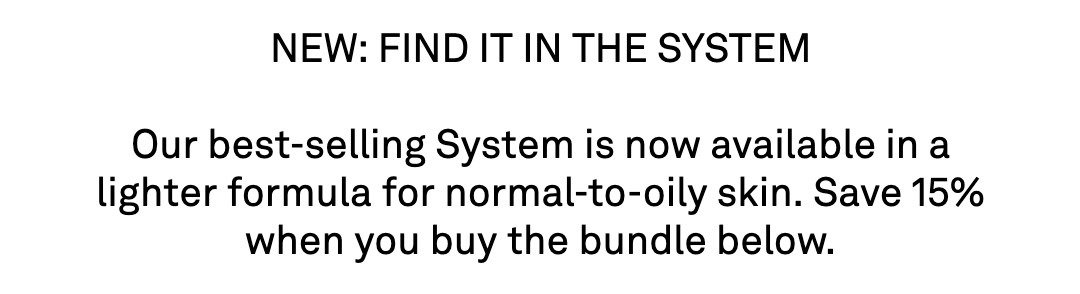 NEW: FIND IT IN THE SYSTEM  Our best-selling System is now available in a lighter formula for normal-to-oily skin. Lightweight, acne-safe, and oil-free just for you.