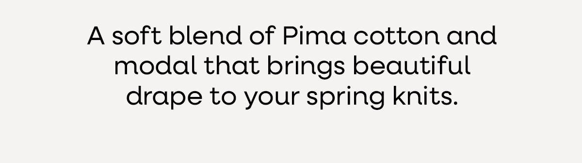 A soft blend of Pima cotton and modal that bring beautiful drape to your spring knits >>