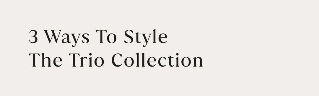 3 WAYS TO STYLE: THE TRIO COLLECTION