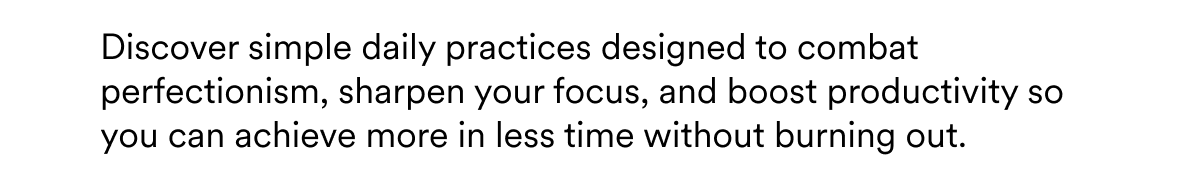 Discover simple daily practices designed to combat perfectionism, sharpen your focus, and boost productivity so you can achieve more in less time without burning out.