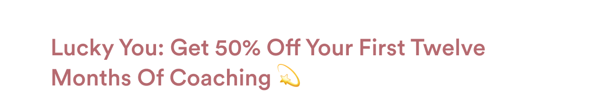 Lucky You: Get 50% Off Your First Twelve Months Of Coaching 💫