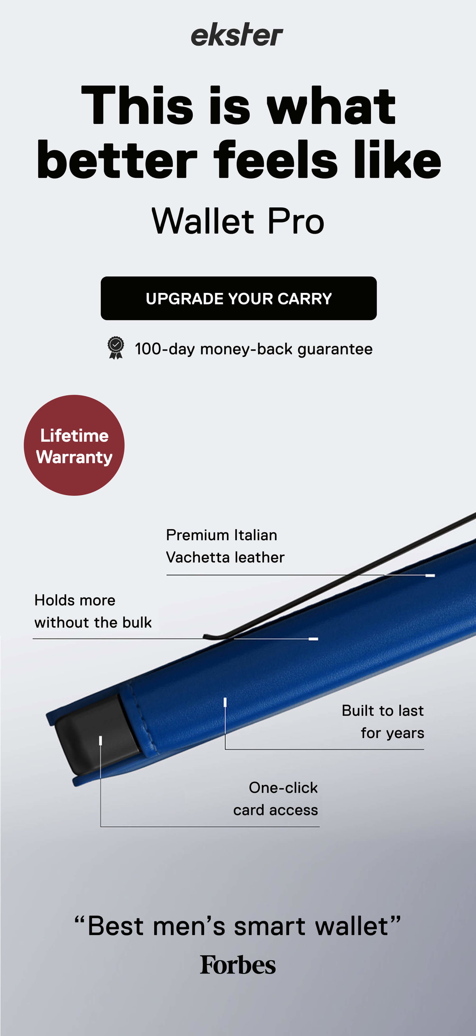 ekster This is what better feels like Wallet Pro  Holds more without the bulk Premium Italian Vachetta leather Built to last for years One-click card access UPGRADE YOUR CARRY