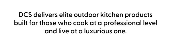 DCS delivers elite outdoor kitchen products built for those who cook at a professional level and live at a luxury one.