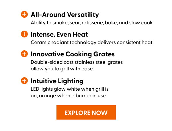 Ability to smoke, sear, rotisserie, bake, and slow cook. EXPLORE NOW