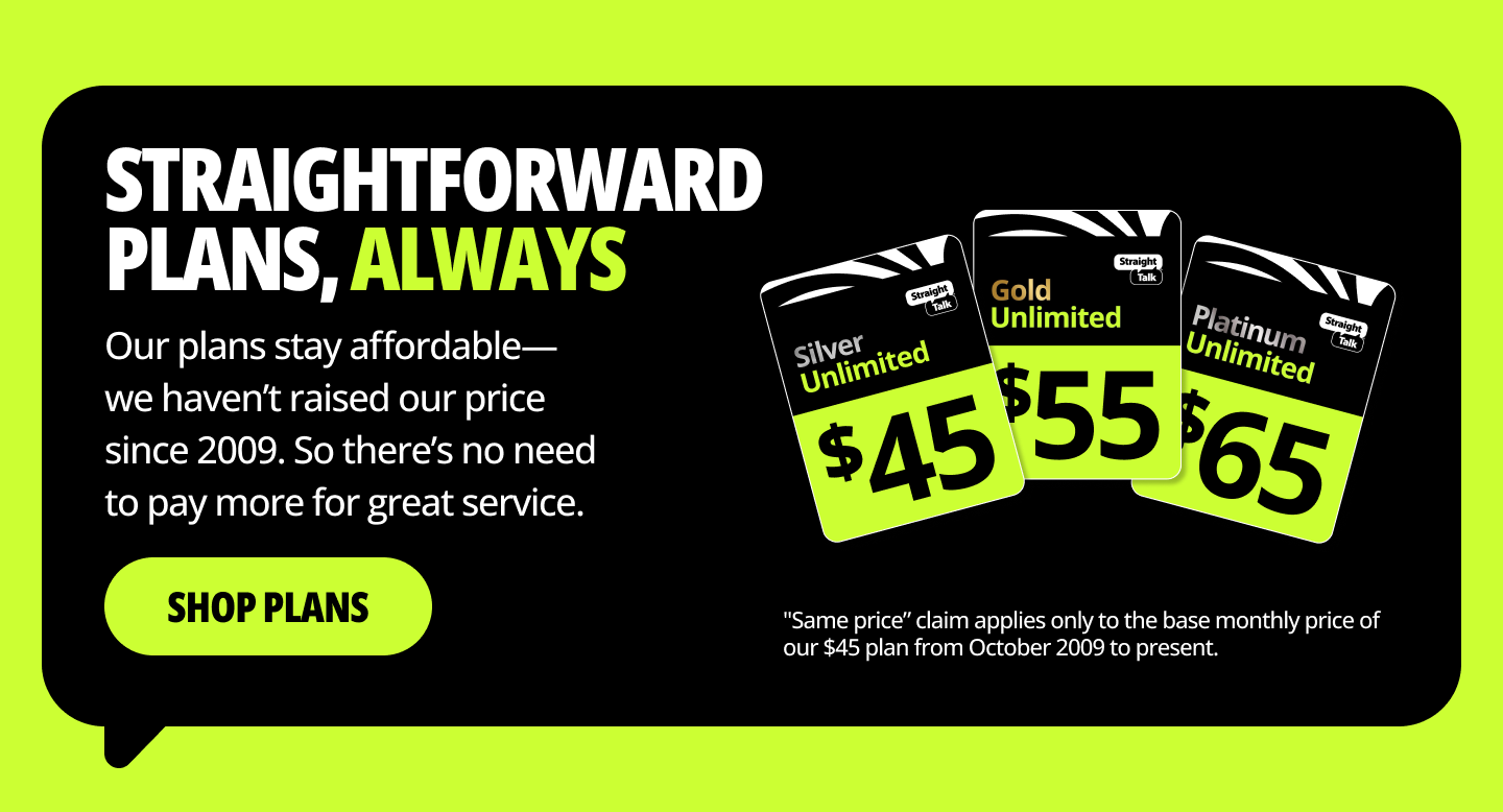 Straightforward plans, always. Our plans stay affordable— we haven’t raised our price since 2009. So there’s no need to pay more for great service. Shop plans.