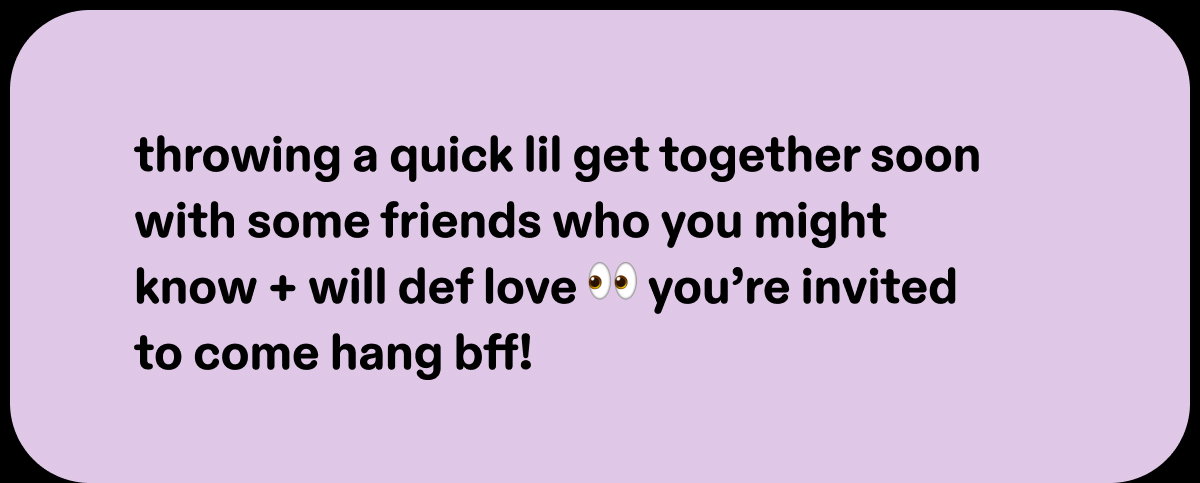 throwing a quick lil get together soon with some friends who you might know + will def love 👀