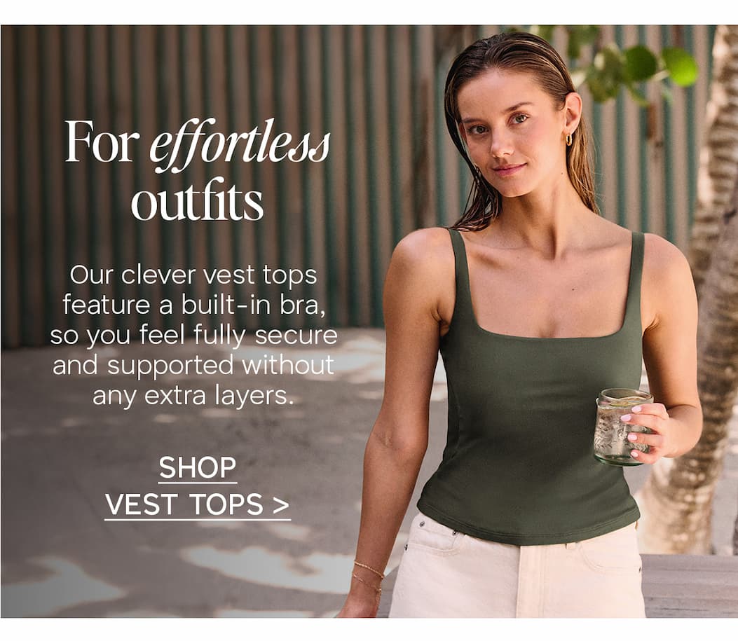 For effortless outfits. Our clever vest tops feature a built-in bra, so you feel fully secure and supported without any extra layers. Click to shop.