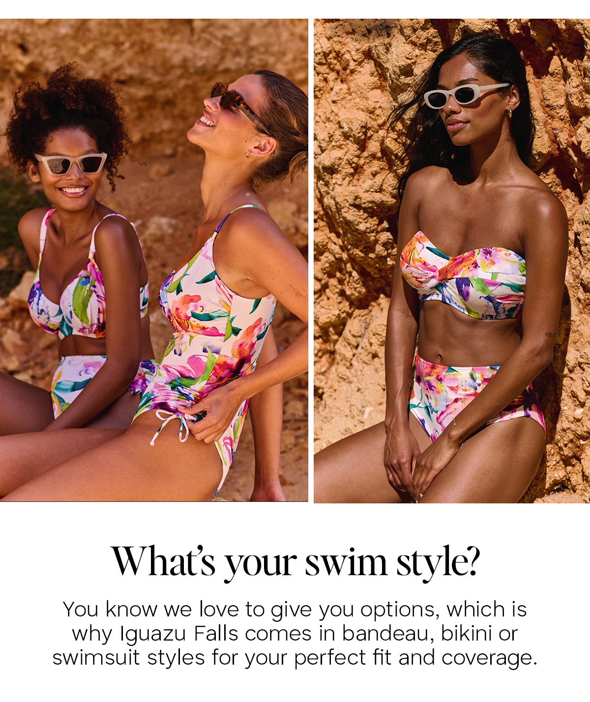 What's your swim style? You know we love to give you options, which is why Iguazu Falls comes in bandeau, bikini or swimsuit styles for your perfect fit and coverage.