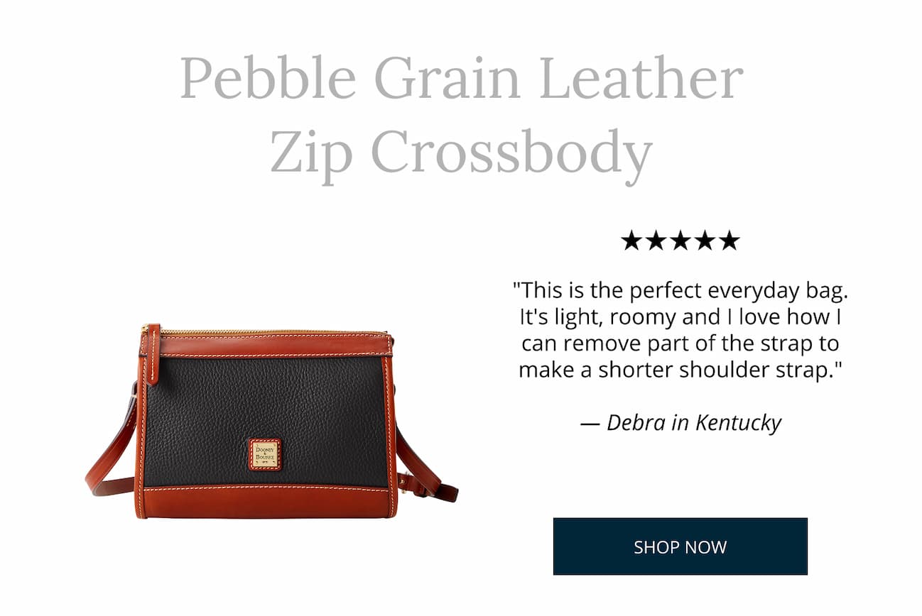 Pebble Grain Zip Crossbody. "This is the perfect everyday bag. It's light, roomy and I love how I can remove part of the strap to make a shorter shoulder strap." - Debra in Kentucky